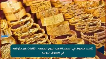 تذبذب ملحوظ في أسعار الذهب اليوم الجمعة.. تقلبات غير متوقعة في السوق الدولية
